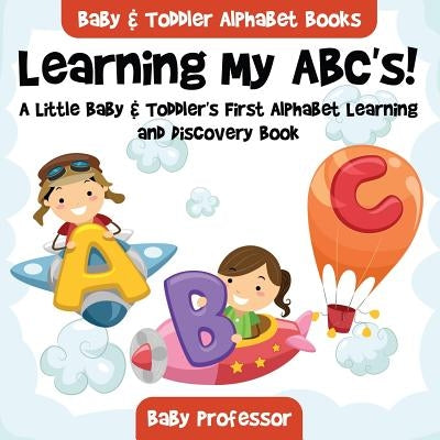 Learning My ABC's! A Little Baby & Toddler's First Alphabet Learning and Discovery Book. - Baby & Toddler Alphabet Books by Baby Professor