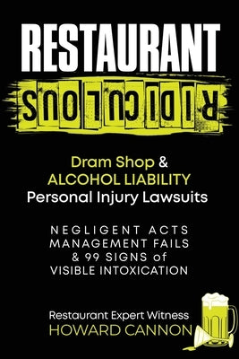 Restaurant Ridiculous: Dram Shop & Alcohol Liability Personal Injury Lawsuits: Negligent Acts, Management Fails & 99 Signs of Visible Intoxication by Cannon, Howard