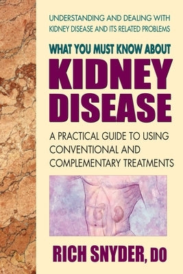 What You Must Know About Kidney Disease: A Practical Guide to Using Conventional and Complementary Treatments by Snyder, Rich