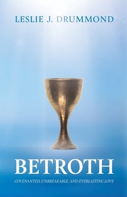Betroth: Covenanted, Unbreakable, and Everlasting Love by Drummond, Leslie J.
