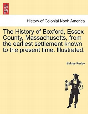 The History of Boxford, Essex County, Massachusetts, from the Earliest Settlement Known to the Present Time. Illustrated. by Perley, Sidney