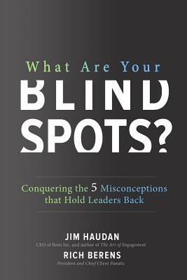 What Are Your Blind Spots? Conquering the 5 Misconceptions That Hold Leaders Back by Haudan, Jim