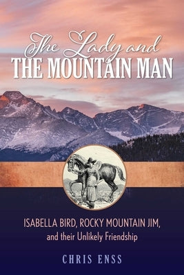 Lady and the Mountain Man: Isabella Bird, Rocky Mountain Jim, and Their Unlikely Friendship by Enss, Chris