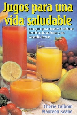 Jugos para una vida saludable: Una guia para obtener el maximo beneficio de las frutas y los vegetales frescos by Calbom, Cherie