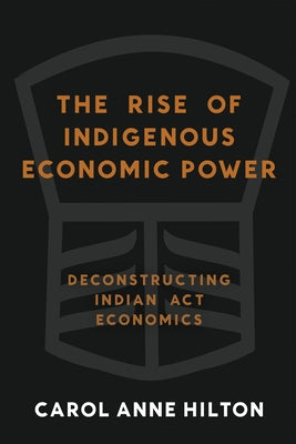 The Rise of Indigenous Economic Power: Deconstructing Indian ACT Economics by Hilton, Carol Anne