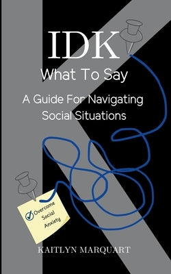 IDK What to Say: A Guide for Navigating Social Situations by Marquart, Kaitlyn