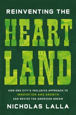 Reinventing the Heartland: How One City's Inclusive Approach to Innovation and Growth Can Revive the American Dream by Lalla, Nicholas