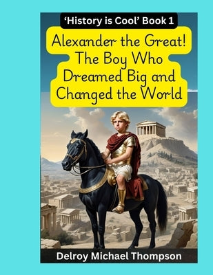 Alexander the Great! The Boy Who Dreamed Big and Changed the World by Thompson, Delroy Michael