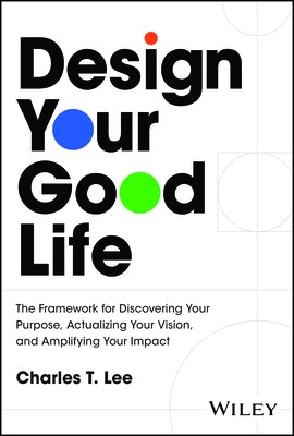 Design Your Good Life: The Framework for Discovering Your Purpose, Actualizing Your Vision, and Amplifying Your Impact by Lee, Charles T.
