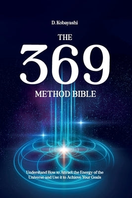 The 369 Method Bible: Understand How to Attract the Energy of the Universe and Use it to Achieve Your Goals by Kobayashi, D.