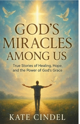 God's Miracles Among Us: True Stories of Healing, Hope, and the Power of God's Grace by Cindel, Kate