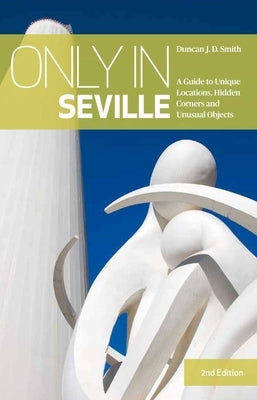 Only in Seville: A Guide to Unique Locations, Hidden Corners and Unusual Objects by Smith, Duncan J. D.