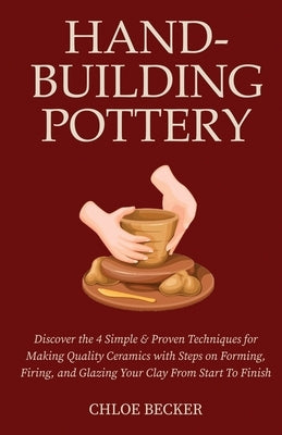 Hand-Building Pottery: Discover the 4 Simple & Proven Techniques for Making Quality Ceramics with Steps on Forming, Firing, and Glazing Your Clay from by Becker, Chloe