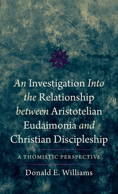 An Investigation Into the Relationship Between Aristotelian Eudaimonia and Christian Discipleship: A Thomistic Perspective by Williams, Donald E.