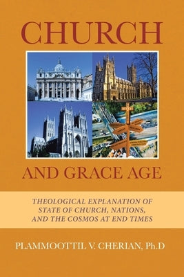 Church And Grace Age: Theological Explanation of State of Church, Nations, and the Cosmos at End Times by Cherian, Plammoottil V.