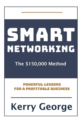 Smart Networking - The $150,000 Method: Powerful Lessons For A Profitable Business by George, Kerry