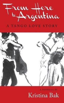 From Here to Argentina: A Tango Love Story by Bak, Kristina