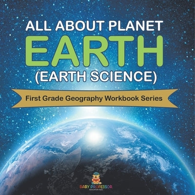 All About Planet Earth (Earth Science): First Grade Geography Workbook Series by Baby Professor