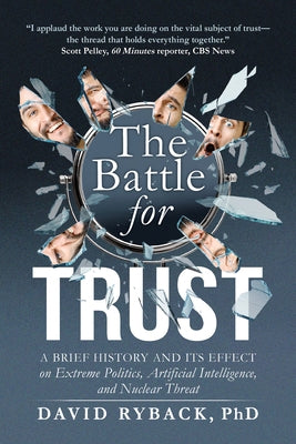 The Battle for Trust: A Brief History and Its Effect on Extreme Politics, Artificial Intelligence, and Nuclear Threat by Ryback, David