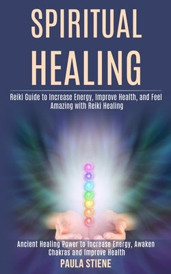 Spiritual Healing: Reiki Guide to Increase Energy, Improve Health, and Feel Amazing With Reiki Healing (Ancient Healing Power to Increase Energy, Awak by Stiene, Paula