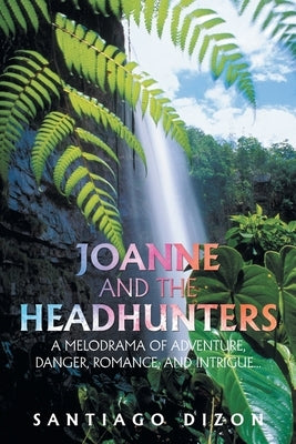 Joanne and the Headhunters: A Melodrama of Adventure, Danger, Romance, and Intrigue... by Dizon, Santiago