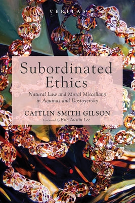 Subordinated Ethics: Natural Law and Moral Miscellany in Aquinas and Dostoyevsky by Smith Gilson, Caitlin