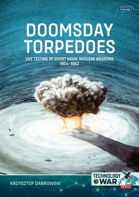 Doomsday Torpedoes: Live Testing of Soviet Naval Nuclear Weapons, 1954-1962 by Dabrowski, Krzysztof