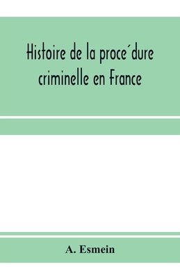 Histoire de la procédure criminelle en France: et Spécialement de la procédure inquisitoire depuis le XIII. siècle jusqu'aL by Esmein, A.