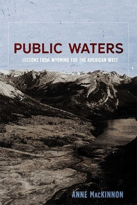 Public Waters: Lessons from Wyoming for the American West by MacKinnon, Anne