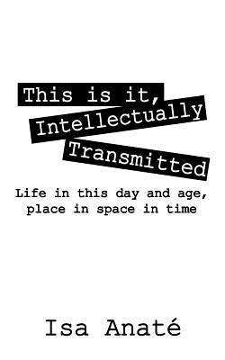 This Is It, Intellectually Transmitted: Life in This Day and Age, Place in Space in Time by Anate', Isa