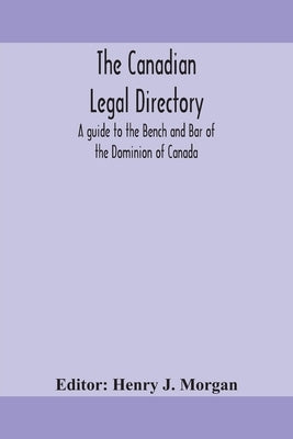 The Canadian legal directory: A guide to the Bench and Bar of the Dominion of Canada by J. Morgan, Henry