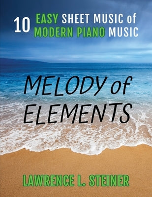 Melody of Elements: 10 Easy Sheet Music of Modern Piano Music by Steiner, Lawrence L.