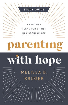 Parenting with Hope Study Guide: Raising Teens for Christ in a Secular Age by Kruger, Melissa B.