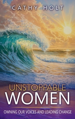 Unstoppable Women: Owning Our Voices and Leading Change by Holt, Cathy