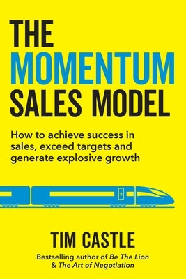 The Momentum Sales Model: How to achieve success in sales, exceed targets and generate explosive growth by Castle, Tim
