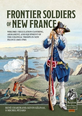 Frontier Soldiers of New France Volume 1: Regulation Clothing, Armament, and Equipment of the Colonial Troops in New France (1683-1760) by Chartrand, RenÃ©