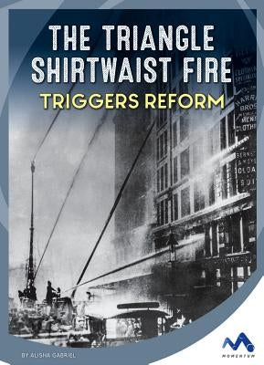 The Triangle Shirtwaist Fire Triggers Reform by Gabriel, Alisha