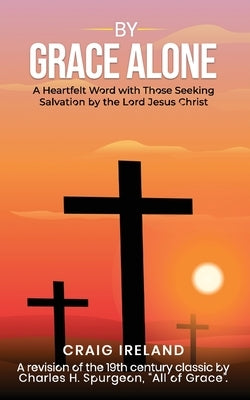 By Grace Alone: A Heartfelt Word with Those Seeking Salvation by the Lord Jesus Christ by Ireland, Craig