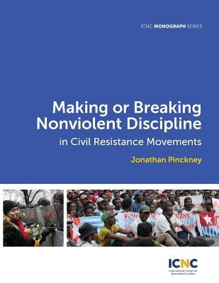 Making or Breaking Nonviolent Discipline in Civil Resistance Movements by Pinckney, Jonathan