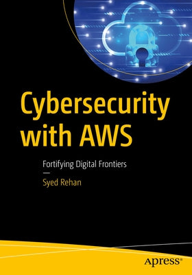 Cybersecurity with AWS: Fortifying Digital Frontiers by Rehan, Syed