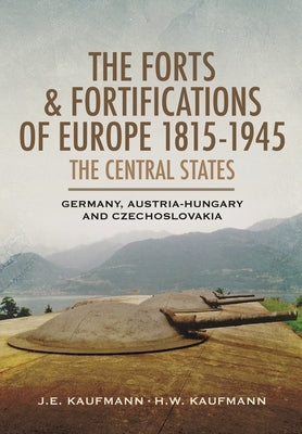 The Forts and Fortifications of Europe 1815-1945: The Central States - Germany, Austria-Hungary and Czechoslovakia by Kaufmann, H. W.