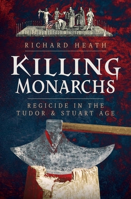 Killing Monarchs: Regicide in the Tudor and Stuart Age by Heath, Richard