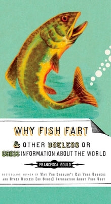 Why Fish Fart and Other Useless Or Gross Information About the World by Gould, Francesca