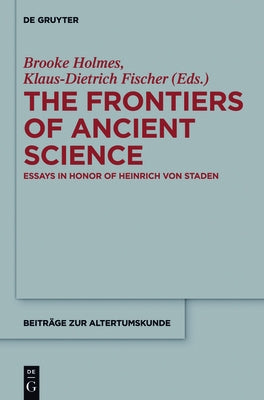 The Frontiers of Ancient Science: Essays in Honor of Heinrich Von Staden by Holmes, Brooke