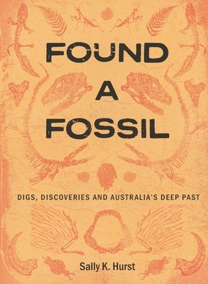 Found a Fossil: Digs, Discoveries and Australia's Deep Past by Hurst, Sally K.
