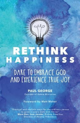Rethink Happiness: Dare to Embrace God and Experience True Joy by George, Paul