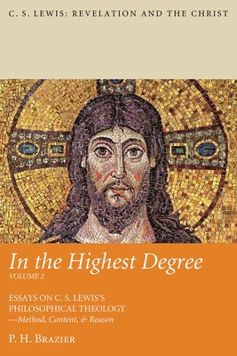In the Highest Degree: Volume Two: Essays on C. S. Lewis's Philosophical Theology--Method, Content, & Reason by Brazier, P. H.