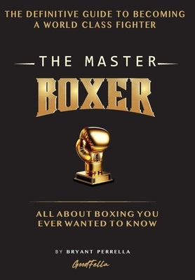 The Master Boxer: The Definitive Guide to Becoming a World Class Fighter by Perrella, Bryant