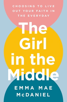 The Girl in the Middle: Choosing to Live Out Your Faith in the Everyday by McDaniel, Emma Mae
