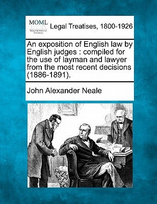 An Exposition of English Law by English Judges: Compiled for the Use of Layman and Lawyer from the Most Recent Decisions (1886-1891. by Neale, John Alexander
